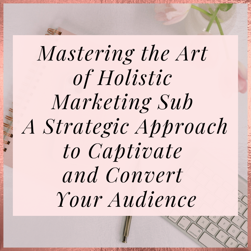 Mastering the Art of Holistic Marketing: A Strategic Approach to Captivate and Convert Your Audience